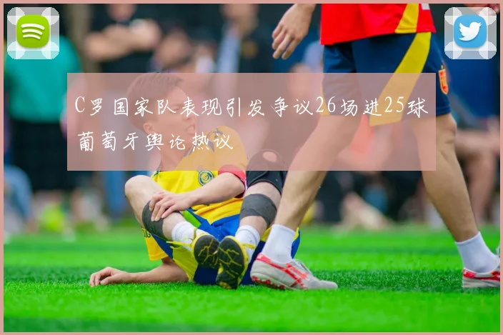 C罗国家队表现引发争议26场进25球葡萄牙舆论热议