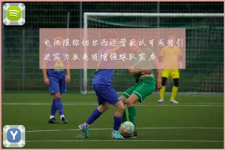 电讯报称切尔西运营获认可或将引进实力派老将增强球队实力