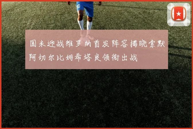 国米迎战维罗纳首发阵容揭晓索默阿切尔比姆希塔良领衔出战