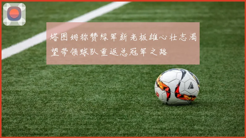 塔图姆称赞绿军新老板雄心壮志渴望带领球队重返总冠军之路