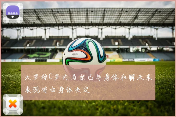 大罗称C罗内马尔已与身体和解未来表现将由身体决定
