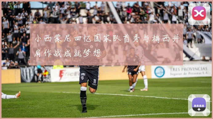 小西蒙尼回忆国家队首秀与梅西并肩作战成就梦想