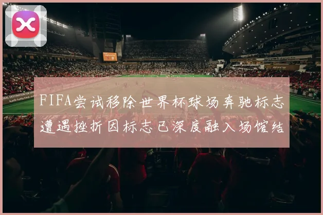 FIFA尝试移除世界杯球场奔驰标志遭遇挫折因标志已深度融入场馆结构