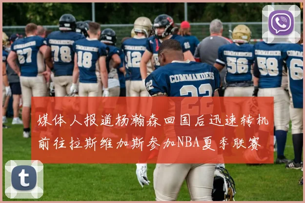 媒体人报道杨瀚森回国后迅速转机前往拉斯维加斯参加NBA夏季联赛