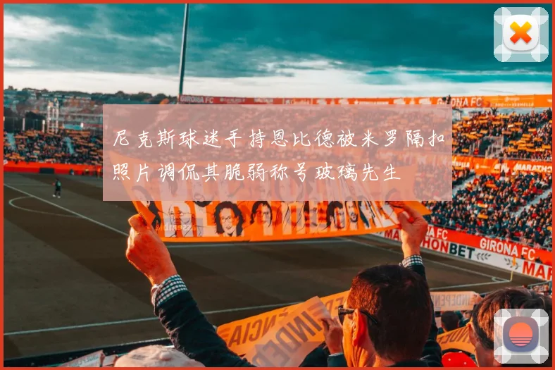 尼克斯球迷手持恩比德被米罗隔扣照片调侃其脆弱称号玻璃先生