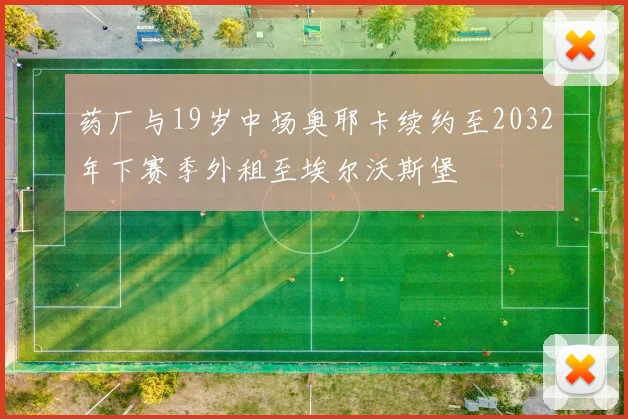 药厂与19岁中场奥耶卡续约至2032年下赛季外租至埃尔沃斯堡