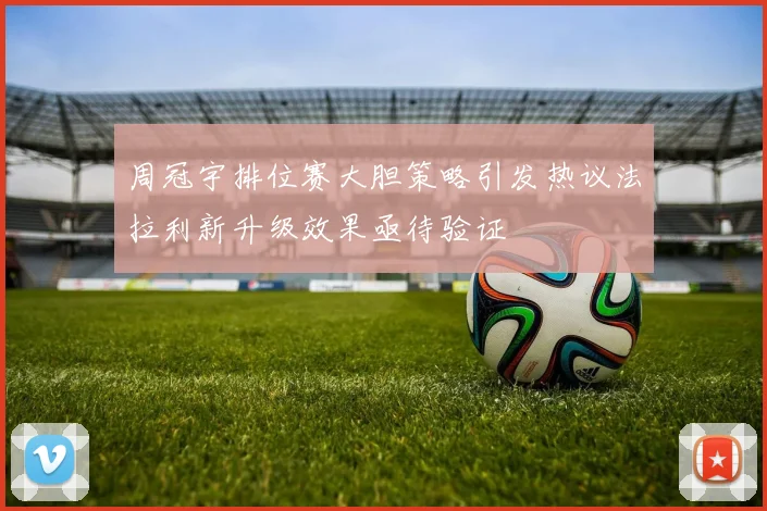 周冠宇排位赛大胆策略引发热议法拉利新升级效果亟待验证