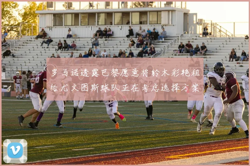 罗马诺透露巴黎愿意将铃木彩艳租给尤文图斯球队正在考虑选择方案