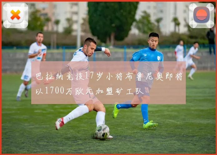 巴拉纳竞技17岁小将布鲁尼奥即将以1700万欧元加盟矿工队