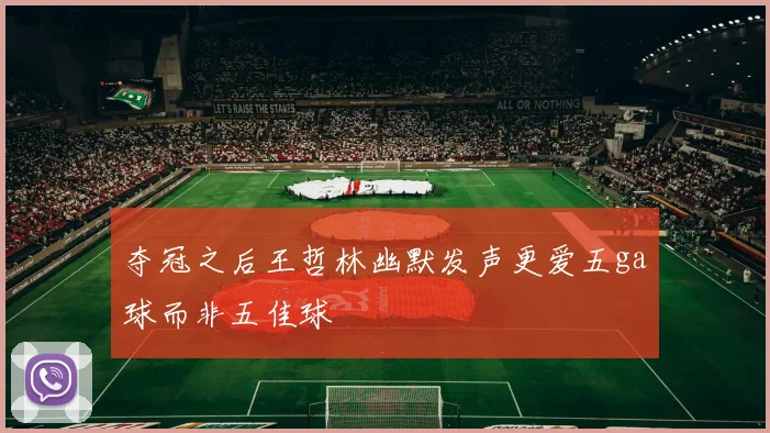 夺冠之后王哲林幽默发声更爱五ga球而非五佳球