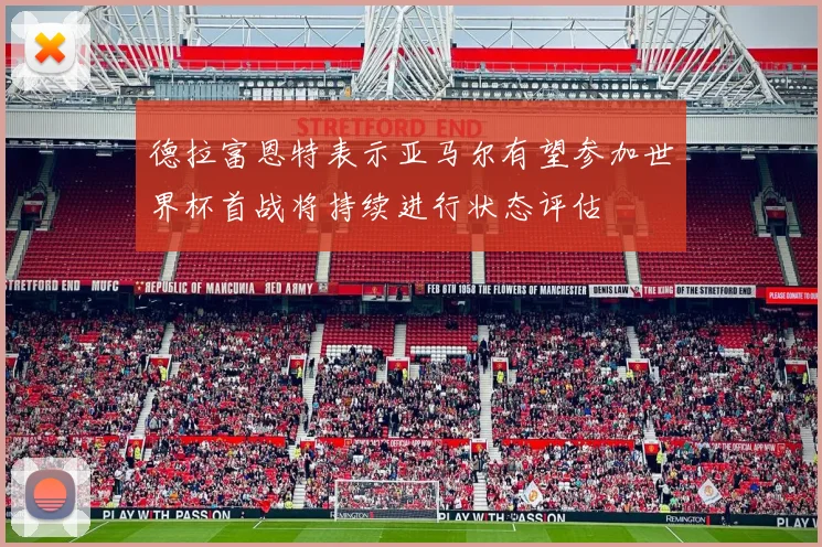 德拉富恩特表示亚马尔有望参加世界杯首战将持续进行状态评估