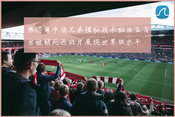 佛得角中场兄弟揭秘战术秘诀亚马尔被锁死西班牙展现世界级水平