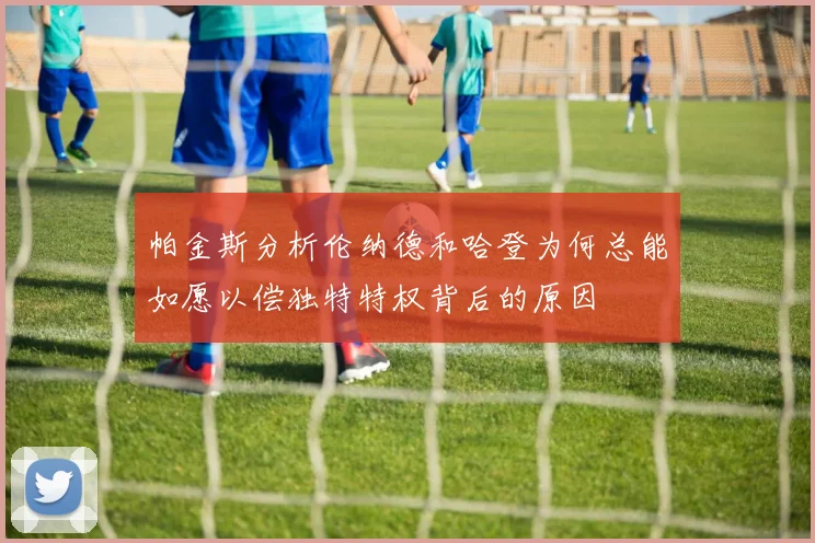 帕金斯分析伦纳德和哈登为何总能如愿以偿独特特权背后的原因