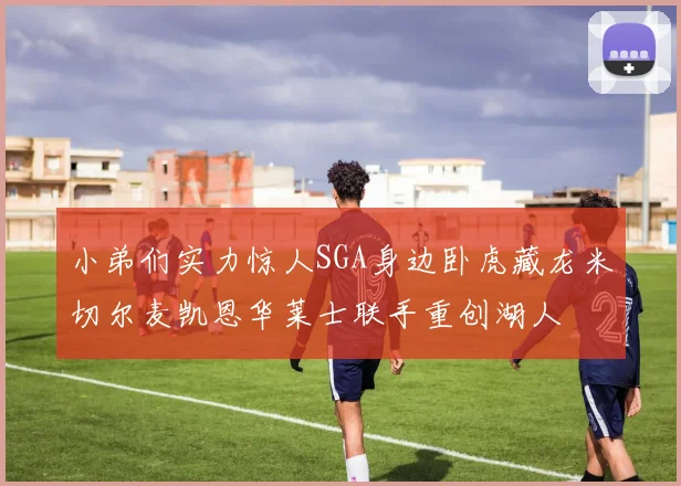 小弟们实力惊人SGA身边卧虎藏龙米切尔麦凯恩华莱士联手重创湖人
