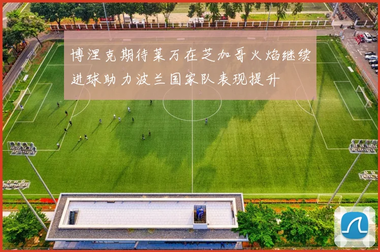 博涅克期待莱万在芝加哥火焰继续进球助力波兰国家队表现提升