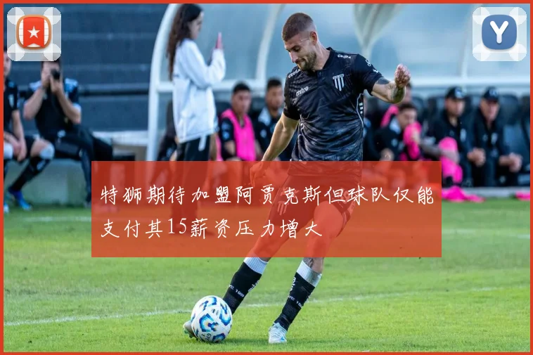 特狮期待加盟阿贾克斯但球队仅能支付其15薪资压力增大