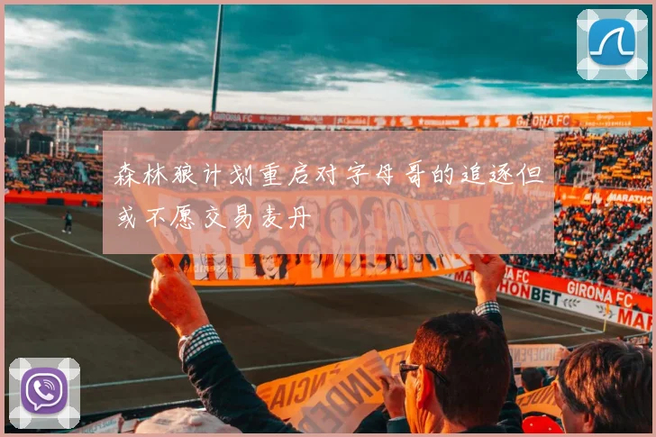 森林狼计划重启对字母哥的追逐但或不愿交易麦丹