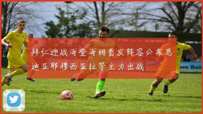 拜仁迎战海登海姆首发阵容公布恩迪亚耶穆西亚拉等主力出战