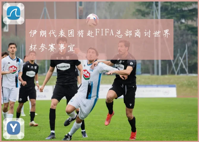 伊朗代表团将赴FIFA总部商讨世界杯参赛事宜