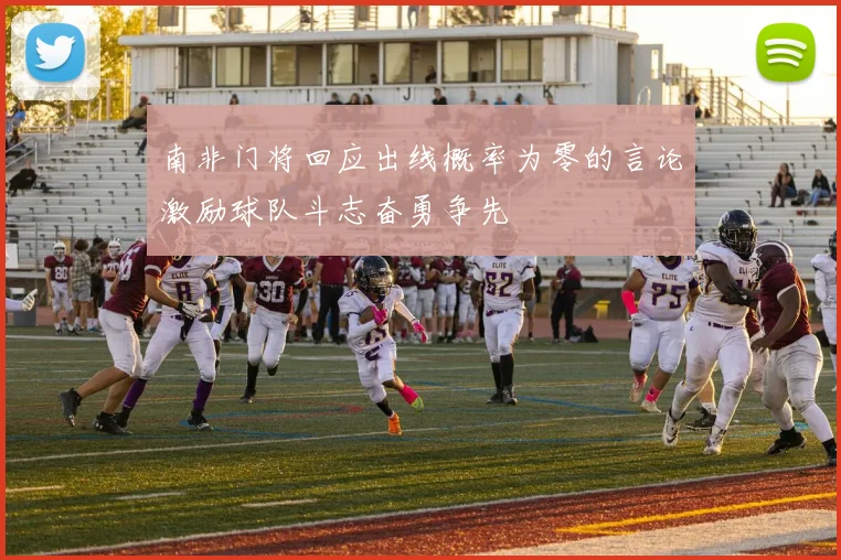南非门将回应出线概率为零的言论激励球队斗志奋勇争先